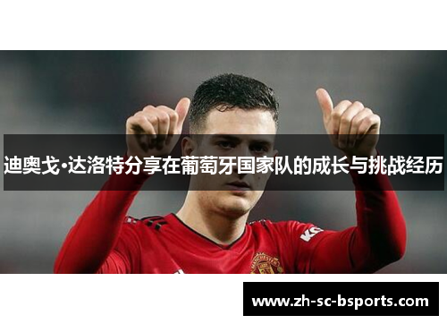 迪奥戈·达洛特分享在葡萄牙国家队的成长与挑战经历