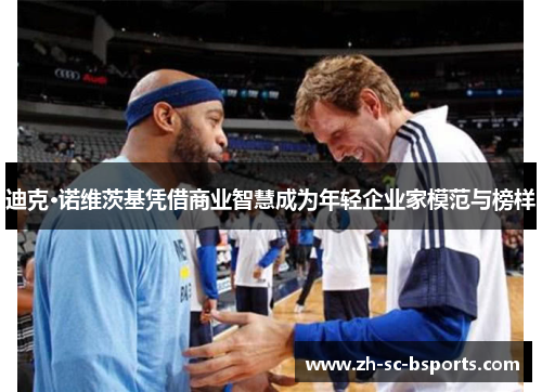 迪克·诺维茨基凭借商业智慧成为年轻企业家模范与榜样 迪克·诺维茨基凭借商业智慧成为年轻企业家模范与榜样