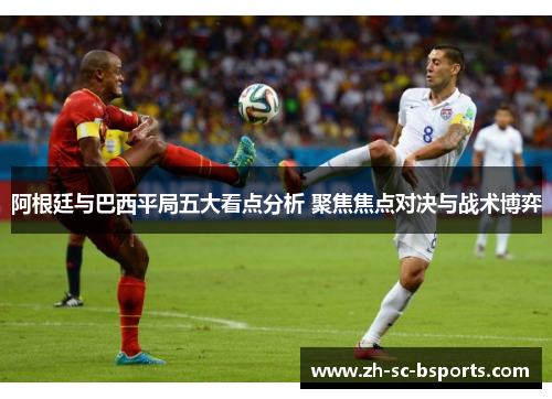 阿根廷与巴西平局五大看点分析 聚焦焦点对决与战术博弈