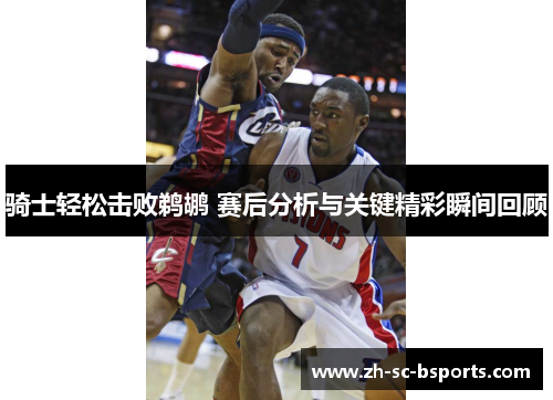 骑士轻松击败鹈鹕 赛后分析与关键精彩瞬间回顾 骑士轻松击败鹈鹕 赛后分析与关键精彩瞬间回顾