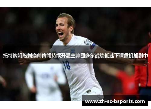 托特纳姆热刺换帅传闻持续升温主帅图多尔战绩低迷下课危机加剧中 托特纳姆热刺换帅传闻持续升温主帅图多尔战绩低迷下课危机加剧中