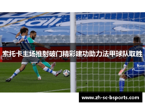 索托卡主场推射破门精彩建功助力法甲球队取胜 索托卡主场推射破门精彩建功助力法甲球队取胜